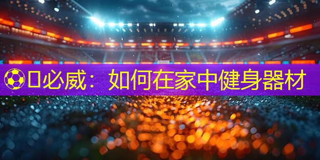 ??必威：如何在家中健身器材