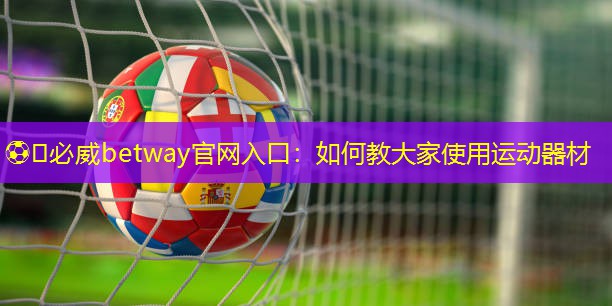 ??必威betway官網入口：如何教大家使用運動器材
