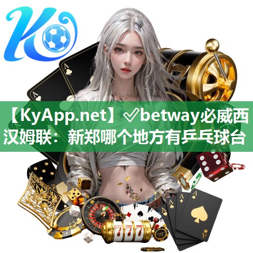 ?betway必威西漢姆聯(lián)：新鄭哪個地方有乒乓球臺