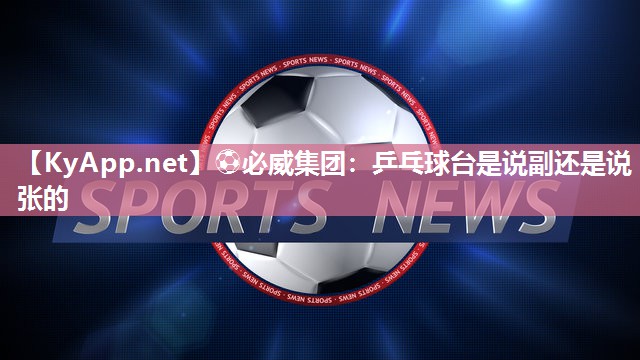 ?必威集團(tuán)：乒乓球臺(tái)是說副還是說張的