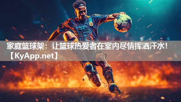 家庭籃球架：讓籃球熱愛者在室內(nèi)盡情揮灑汗水！