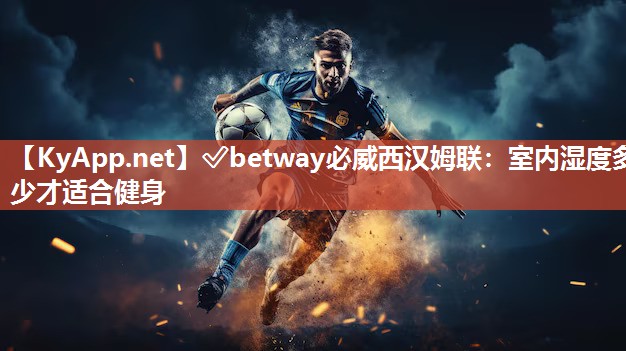 ?betway必威西漢姆聯(lián)：室內(nèi)濕度多少才適合健身