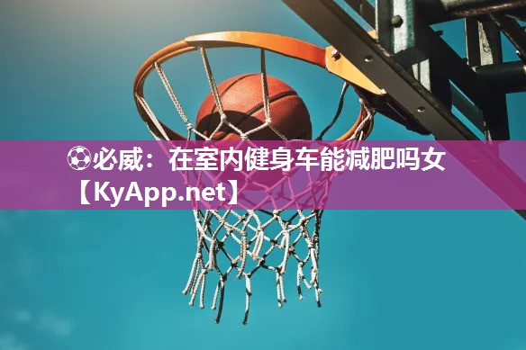 ?必威：在室內(nèi)健身車(chē)能減肥嗎女