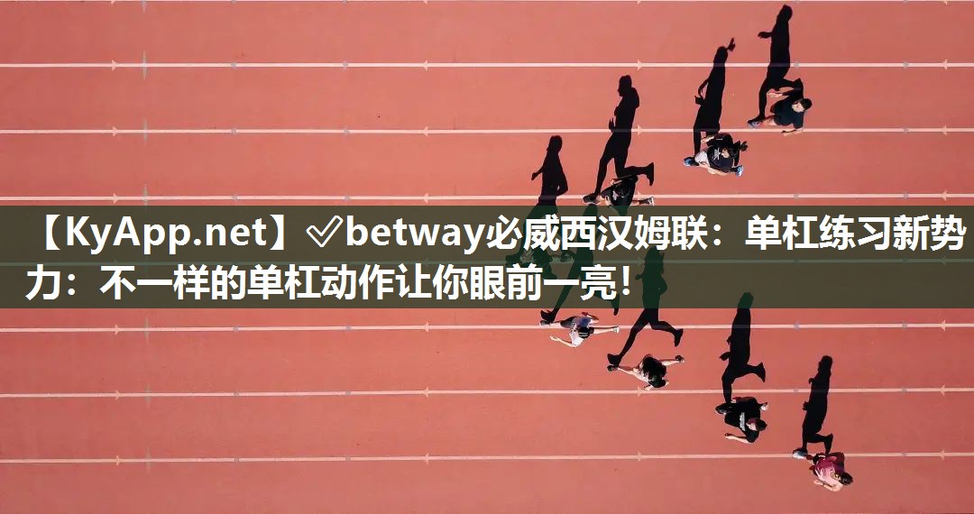 ?betway必威西漢姆聯(lián)：單杠練習(xí)新勢力：不一樣的單杠動作讓你眼前一亮！