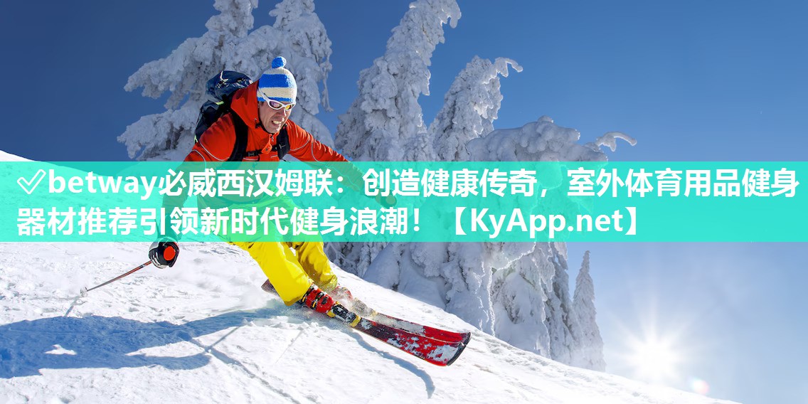 ?betway必威西漢姆聯(lián)：創(chuàng)造健康傳奇，室外體育用品健身器材推薦引領(lǐng)新時(shí)代健身浪潮！