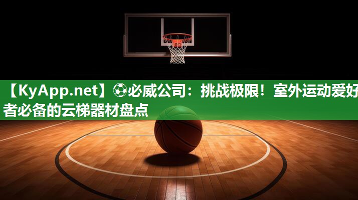 ?必威公司：挑戰(zhàn)極限！室外運動愛好者必備的云梯器材盤點
