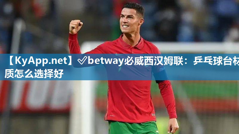 ?betway必威西漢姆聯(lián)：乒乓球臺材質(zhì)怎么選擇好