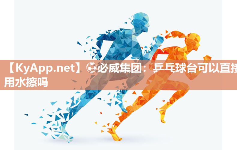 ?必威集團(tuán)：乒乓球臺(tái)可以直接用水擦嗎