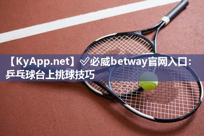 ?必威betway官網(wǎng)入口：乒乓球臺(tái)上挑球技巧