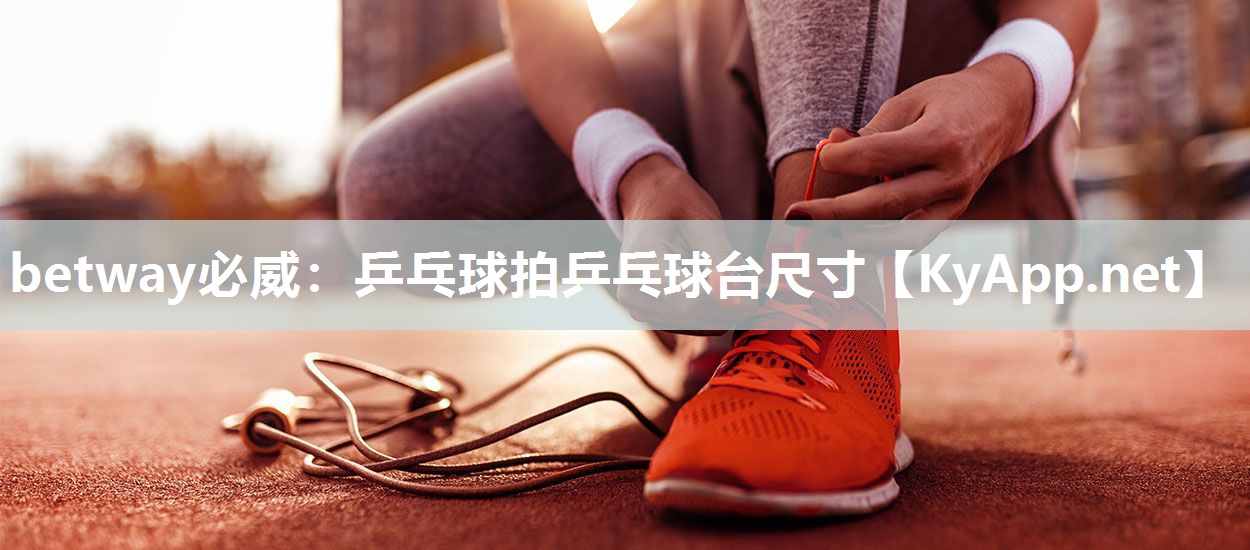 betway必威：乒乓球拍乒乓球臺尺寸