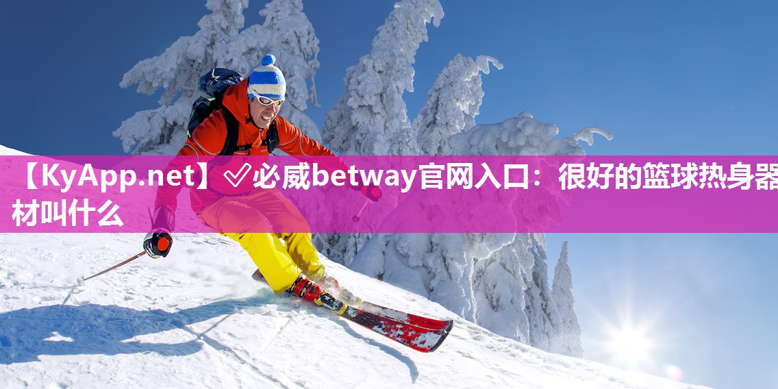 ?必威betway官網(wǎng)入口：很好的籃球熱身器材叫什么