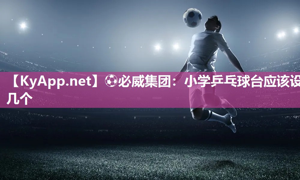 ?必威集團：小學(xué)乒乓球臺應(yīng)該設(shè)幾個