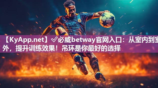 ?必威betway官網(wǎng)入口：從室內(nèi)到室外，提升訓(xùn)練效果！吊環(huán)是你最好的選擇