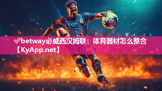 ?betway必威西漢姆聯(lián)：體育器材怎么整合