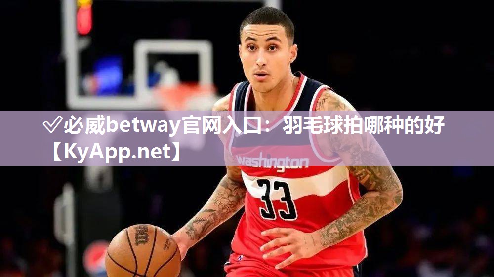 ?必威betway官網(wǎng)入口：羽毛球拍哪種的好