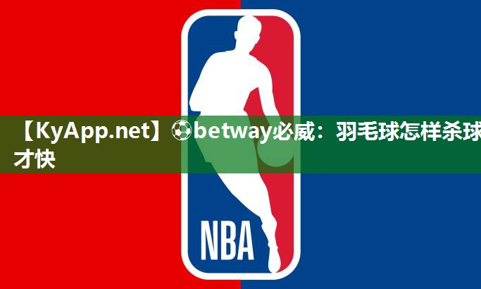 ?betway必威：羽毛球怎樣殺球才快