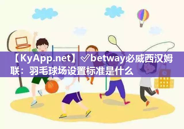 ?betway必威西漢姆聯(lián)：羽毛球場(chǎng)設(shè)置標(biāo)準(zhǔn)是什么