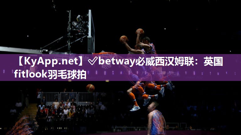 ?betway必威西漢姆聯(lián)：英國fitlook羽毛球拍