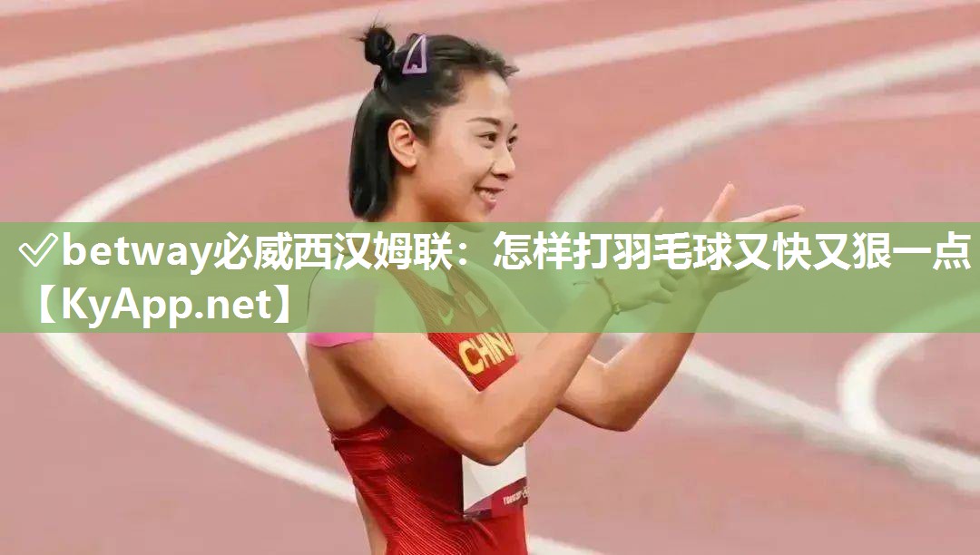 ?betway必威西漢姆聯(lián)：怎樣打羽毛球又快又狠一點(diǎn)