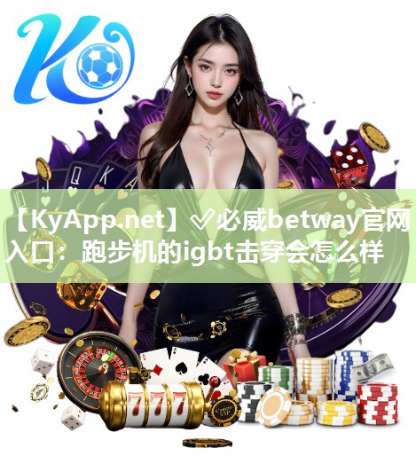 ?必威betway官網(wǎng)入口：跑步機(jī)的igbt擊穿會(huì)怎么樣