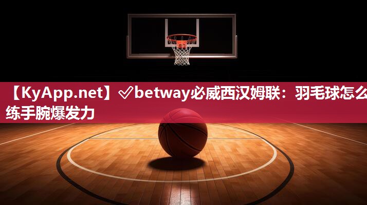 ?betway必威西漢姆聯(lián)：羽毛球怎么練手腕爆發(fā)力