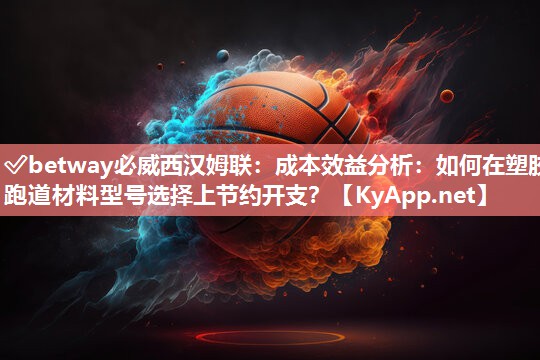 ?betway必威西漢姆聯(lián)：成本效益分析：如何在塑膠跑道材料型號(hào)選擇上節(jié)約開支？