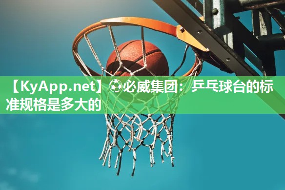 ?必威集團(tuán)：乒乓球臺的標(biāo)準(zhǔn)規(guī)格是多大的