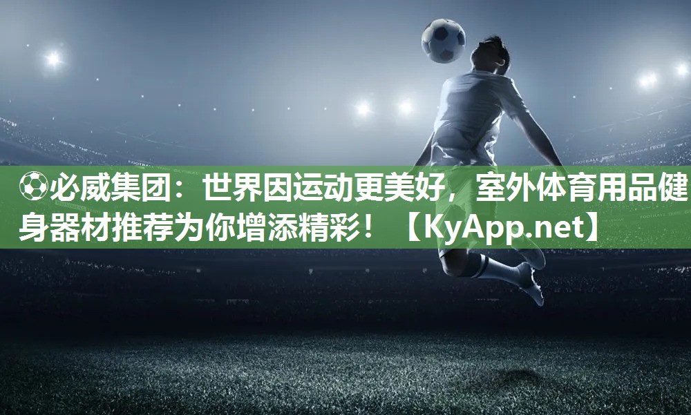 ?必威集團(tuán)：世界因運(yùn)動更美好，室外體育用品健身器材推薦為你增添精彩！