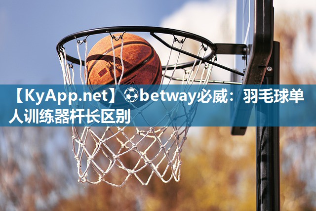 ?betway必威：羽毛球單人訓(xùn)練器桿長區(qū)別