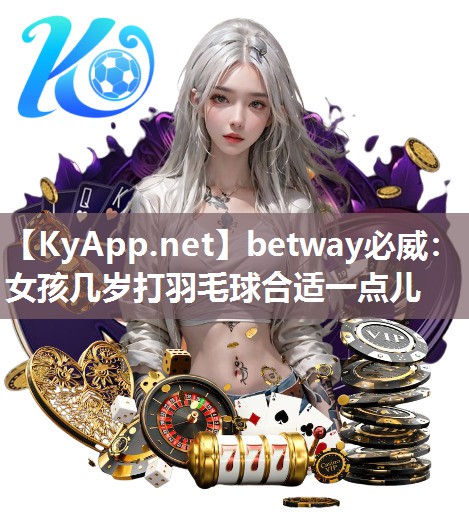 betway必威：女孩幾歲打羽毛球合適一點(diǎn)兒