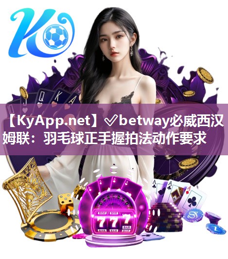 ?betway必威西漢姆聯(lián)：羽毛球正手握拍法動作要求