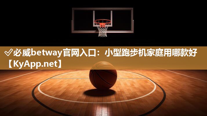 ?必威betway官網(wǎng)入口：小型跑步機家庭用哪款好