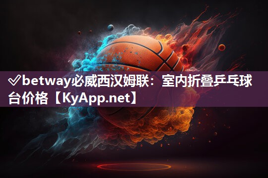 ?betway必威西漢姆聯(lián)：室內(nèi)折疊乒乓球臺價格