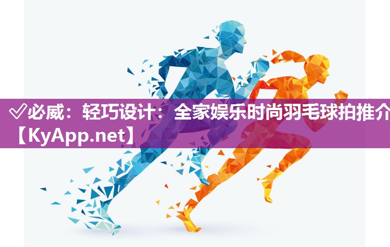 ?必威：輕巧設計：全家娛樂時尚羽毛球拍推介