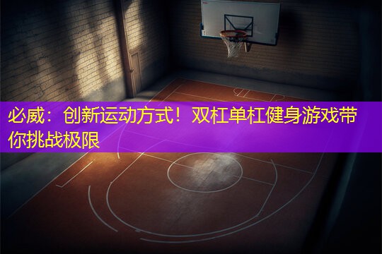 創(chuàng)新運動方式！雙杠單杠健身游戲帶你挑戰(zhàn)極限