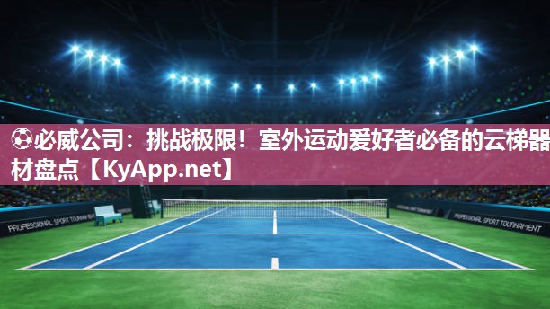 挑戰(zhàn)極限！室外運動愛好者必備的云梯器材盤點