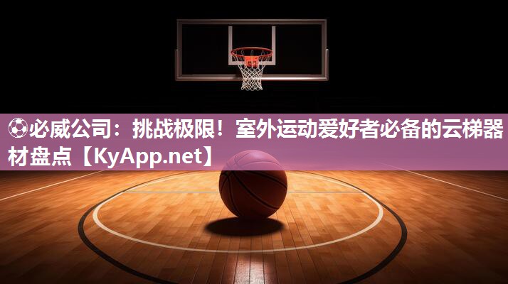 挑戰(zhàn)極限！室外運動愛好者必備的云梯器材盤點