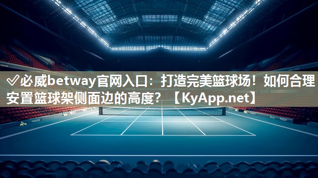 打造完美籃球場(chǎng)！如何合理安置籃球架側(cè)面邊的高度？