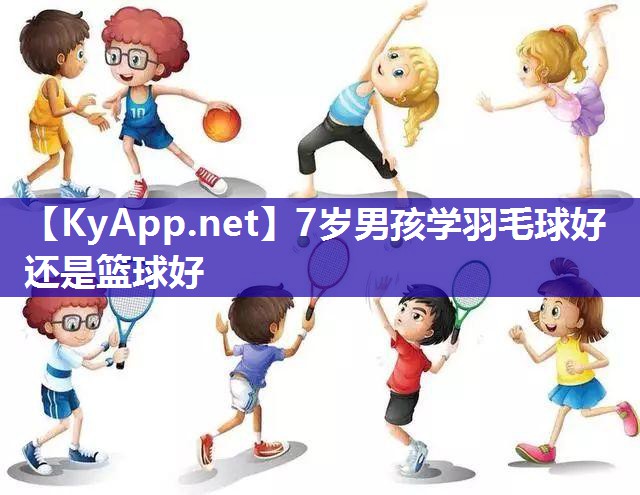 7歲男孩學(xué)羽毛球好還是籃球好