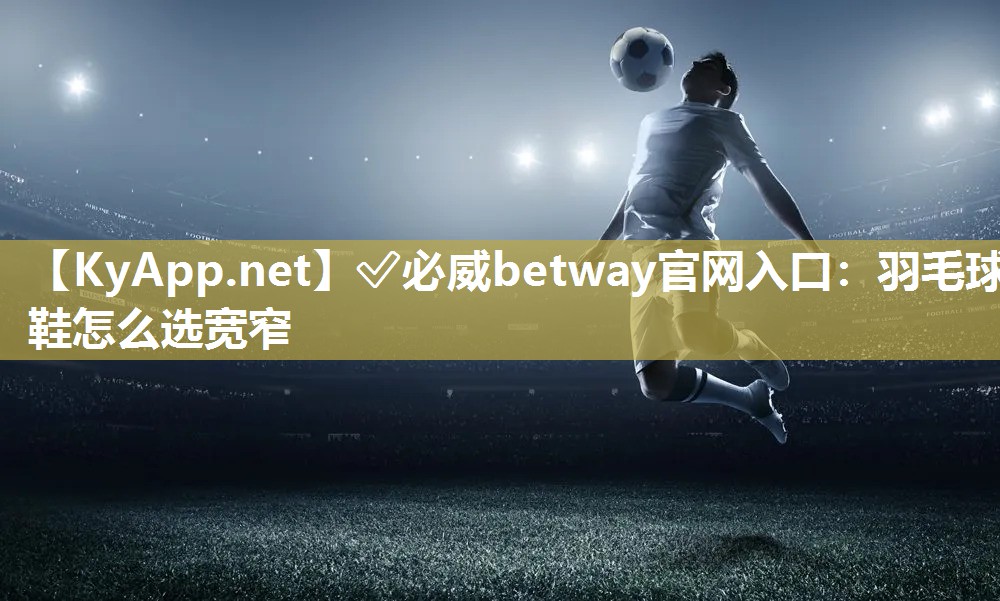 羽毛球鞋怎么選寬窄