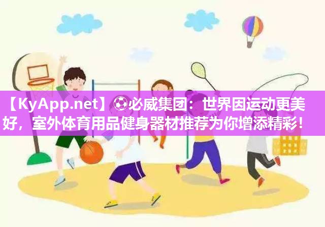 世界因運(yùn)動(dòng)更美好，室外體育用品健身器材推薦為你增添精彩！